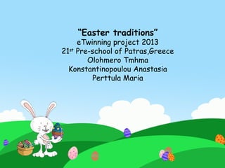“Easter traditions”
eTwinning project 2013
21st
Pre-school of Patras,Greece
Olohmero Tmhma
Konstantinopoulou Anastasia
Perttula Maria
 
