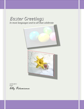 Easter Greetings
In most languages and to all that celebrate




4/24/2011
From

Elly Potamianos
 