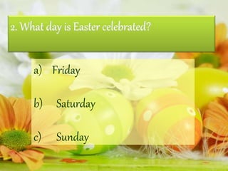 2. What day is Easter celebrated?
a) Friday
b) Saturday
c) Sunday
 