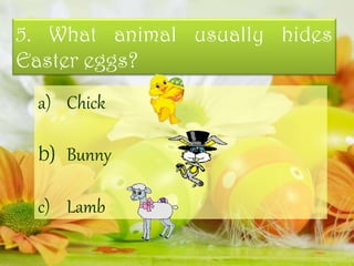 5. What animal usually hides
Easter eggs?
a) Chick
b) Bunny
c) Lamb
 