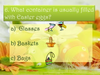 6. What container is usually filled
with Easter eggs?
a) Glasses
b) Baskets
c) Bags
 