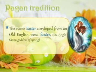 The name Easter developed from an
Old English word Ēostre, (the Anglo-
Saxon goddess of spring)
 