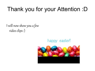 Thank you for your Attention :D
I will now show you a few
video clips :)
 