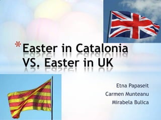 Etna Papaseit
Carmen Munteanu
Mirabela Bulica
*Easter in Catalonia
VS. Easter in UK
 