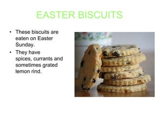 EASTER BISCUITS
• These biscuits are
eaten on Easter
Sunday.
• They have
spices, currants and
sometimes grated
lemon rind.

 