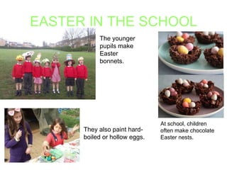 EASTER IN THE SCHOOL
The younger
pupils make
Easter
bonnets.

They also paint hardboiled or hollow eggs.

At school, children
often make chocolate
Easter nests.

 
