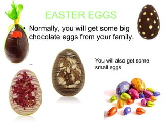EASTER EGGS
• Normally, you will get some big
chocolate eggs from your family.
You will also get some
small eggs.

 
