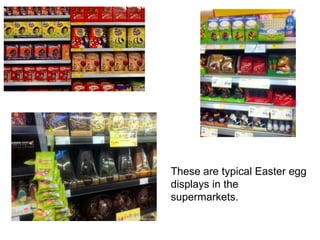 These are typical Easter egg
displays in the
supermarkets.

 