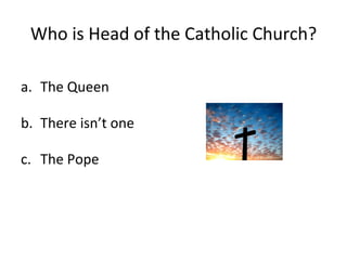 Who is Head of the Catholic Church? The Queen There isn’t one The Pope 
