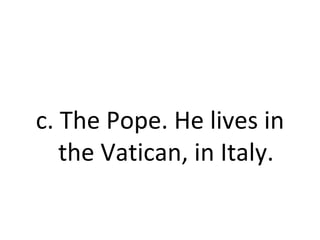c. The Pope. He lives in the Vatican, in Italy. 