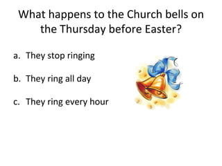 What happens to the Church bells on the Thursday before Easter? They stop ringing They ring all day They ring every hour 