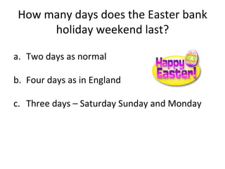 How many days does the Easter bank holiday weekend last? Two days as normal Four days as in England Three days – Saturday Sunday and Monday 