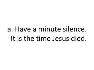 a. Have a minute silence. It is the time Jesus died. 