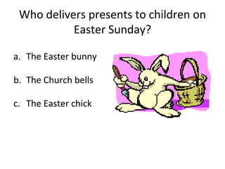 Who delivers presents to children on Easter Sunday? The Easter bunny The Church bells The Easter chick 