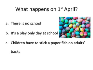 What happens on 1 st  April? There is no school It’s a play only day at school Children have to stick a paper fish on adults’ backs 