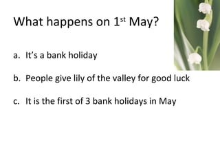 What happens on 1 st  May? It’s a bank holiday People give lily of the valley for good luck It is the first of 3 bank holidays in May 