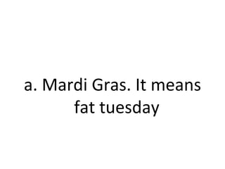 a. Mardi Gras. It means fat tuesday 
