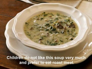 Children do not like this soup very much
and prefer to eat roast meat.