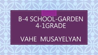 C
B-4 SCHOOL-GARDEN
4-1GRADE
VAHE MUSAYELYAN
 