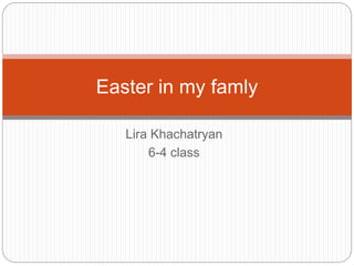 Lira Khachatryan
6-4 class
Easter in my famly
 