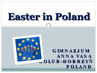 Easter in Poland GIMNAZJUM  ANNA VASA GOLUB-DOBRZYŃ POLAND 