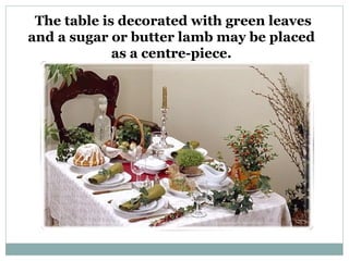 The table is decorated with green leaves
and a sugar or butter lamb may be placed
             as a centre-piece.
 