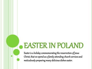 EASTER IN POLAND
Easteris a holidaycommemoratingthe resurrection of Jesus
Christ, that we spend as a familyattending churchservices and
meticulouslypreparingmanydelicious dishes easter.
 