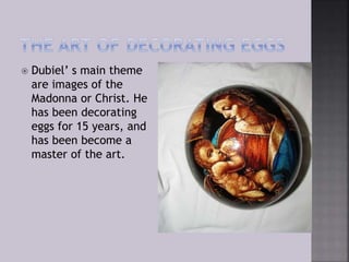  Dubiel’ s main theme
are images of the
Madonna or Christ. He
has been decorating
eggs for 15 years, and
has been become a
master of the art.
 