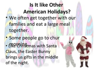 Is It like Other
American Holidays?
• We often get together with our
families and eat a large meal
together.
• Some people go to church in the
morning.
 