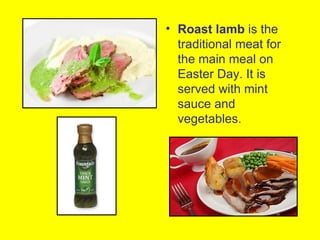 • Roast lamb is the
  traditional meat for
  the main meal on
  Easter Day. It is
  served with mint
  sauce and
  vegetables.
 