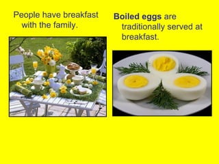 People have breakfast   Boiled eggs are
  with the family.       traditionally served at
                         breakfast.
 