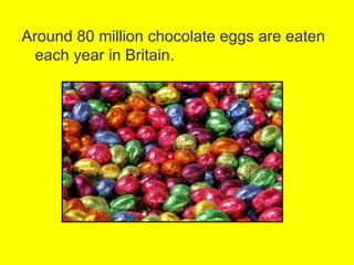 Around 80 million chocolate eggs are eaten
  each year in Britain.
 