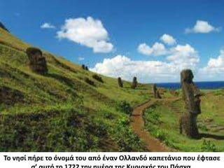 Το νησί πήρε το όνομά του από έναν Ολλανδό καπετάνιο που έφτασε σ’ αυτό το 1722 την ημέρα της Κυριακής του Πάσχα. 