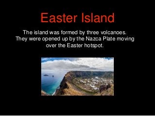 The island was formed by three volcanoes.
They were opened up by the Nazca Plate moving
over the Easter hotspot.
Easter Is...