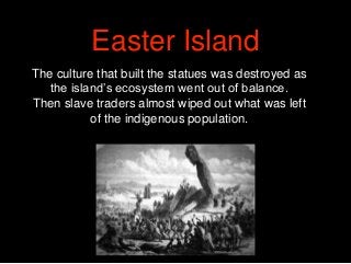 The culture that built the statues was destroyed as
the island’s ecosystem went out of balance.
Then slave traders almost ...