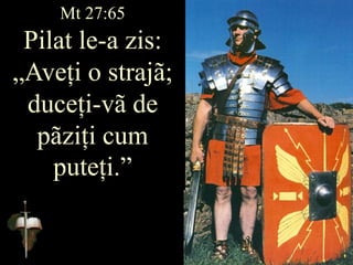 Mt 27:65
Pilat le-a zis:
„Aveți o strajã;
duceți-vã de
pãziți cum
puteți.”
 