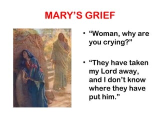 MARY’S GRIEF
• “Woman, why are
you crying?”
• “They have taken
my Lord away,
and I don’t know
where they have
put him.”
 