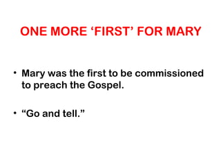 ONE MORE ‘FIRST’ FOR MARY
• Mary was the first to be commissioned
to preach the Gospel.
• “Go and tell.”
 