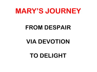 MARY’S JOURNEY
FROM DESPAIR
VIA DEVOTION
TO DELIGHT
 