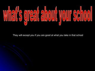 what's great about your school They will except you if you are good at what you take in that school 