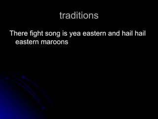 traditions There fight song is yea eastern and hail hail eastern maroons  