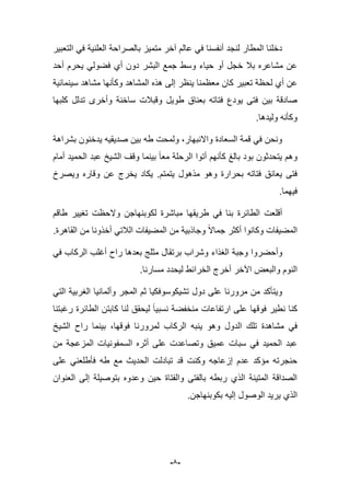-5-
‫التعبٌر‬ ً‫ف‬ ‫العلنٌة‬ ‫بالصراحة‬ ‫متمٌز‬ ‫آخر‬ ‫عالم‬ ً‫ف‬ ‫أنفسنا‬ ‫لنجد‬ ‫المطار‬ ‫دخلنا‬
‫أحد‬ ‫ٌحرم‬ ً‫فضول‬ ‫أي‬ ‫دون‬ ‫البشر‬ ‫جمع‬ ‫وسط‬ ‫حٌاء‬ ‫أو‬ ‫خجل‬ ‫ببل‬ ‫مشاعره‬ ‫عن‬
‫لح‬ ‫أي‬ ‫عن‬‫سٌنمابٌة‬ ‫مشاهد‬ ‫وكؤنها‬ ‫المشاهد‬ ‫هذه‬ ‫إلى‬ ‫ٌنظر‬ ‫معظمنا‬ ‫كان‬ ‫تعبٌر‬ ‫ظة‬
‫كلبها‬ ‫تدلل‬ ‫وأخرى‬ ‫ساخنة‬ ‫وقببلت‬ ‫طوٌل‬ ‫بعناق‬ ‫فتاته‬ ‫ٌودع‬ ‫فتى‬ ‫بٌن‬ ‫صادقة‬
‫ولٌدها‬ ‫وكؤنه‬.
‫بشراهة‬ ‫ٌدخنون‬ ‫صدٌقٌه‬ ‫بٌن‬ ‫طه‬ ‫ولمحت‬ ،‫واالنبهار‬ ‫السعادة‬ ‫قمة‬ ً‫ف‬ ‫ونحن‬
‫بٌنم‬ ‫معا‬ ‫الرحلة‬ ‫أتوا‬ ‫كؤنهم‬ ‫بالػ‬ ‫بود‬ ‫ٌتحدثون‬ ‫وهم‬‫أمام‬ ‫الحمٌد‬ ‫عبد‬ ‫الشٌخ‬ ‫وقؾ‬ ‫ا‬
‫ٌتمتم‬ ‫مذهول‬ ‫وهو‬ ‫بحرارة‬ ‫فتاته‬ ‫ٌعانق‬ ‫فتى‬.‫وٌصرخ‬ ‫وقاره‬ ‫عن‬ ‫ٌخرج‬ ‫ٌكاد‬
‫فٌهما‬.
‫طاقم‬ ‫تؽٌٌر‬ ‫والحظت‬ ‫لكوبنهاجن‬ ‫مباشرة‬ ‫طرٌقها‬ ً‫ف‬ ‫بنا‬ ‫الطابرة‬ ‫أقلعت‬
‫القاهرة‬ ‫من‬ ‫أخذونا‬ ً‫البلت‬ ‫المضٌفات‬ ‫من‬ ‫وجاذبٌة‬ ‫جماال‬ ‫أكثر‬ ‫وكانوا‬ ‫المضٌفات‬.
‫الؽذاء‬ ‫وجبة‬ ‫وأحضروا‬ً‫ف‬ ‫الركاب‬ ‫أؼلب‬ ‫راح‬ ‫بعدها‬ ‫مثلج‬ ‫برتقال‬ ‫وشراب‬
.‫مسارنا‬ ‫لٌحدد‬ ‫الخرابط‬ ‫أخرج‬ ‫اآلخر‬ ‫والبعض‬ ‫النوم‬
ً‫الت‬ ‫الؽربٌة‬ ‫وألمانٌا‬ ‫المجر‬ ‫ثم‬ ‫تشٌكوسوفكٌا‬ ‫دول‬ ‫على‬ ‫مرورنا‬ ‫من‬ ‫وٌتؤكد‬
‫رؼبتنا‬ ‫الطابرة‬ ‫كابتن‬ ‫لنا‬ ‫لٌحقق‬ ‫نسبٌا‬ ‫منخفضة‬ ‫ارتفاعات‬ ‫على‬ ‫فوقها‬ ‫نطٌر‬ ‫كنا‬
ٌ ‫وهو‬ ‫الدول‬ ‫تلك‬ ‫مشاهدة‬ ً‫ف‬‫الشٌخ‬ ‫راح‬ ‫بٌنما‬ ،‫فوقها‬ ‫لمرورنا‬ ‫الركاب‬ ‫نبه‬
‫من‬ ‫المزعجة‬ ‫السمفونٌات‬ ‫أثره‬ ‫على‬ ‫وتصاعدت‬ ‫عمٌق‬ ‫سبات‬ ً‫ف‬ ‫الحمٌد‬ ‫عبد‬
‫على‬ ً‫فؤطلعن‬ ‫طه‬ ‫مع‬ ‫الحدٌث‬ ‫تبادلت‬ ‫قد‬ ‫وكنت‬ ‫إزعاجه‬ ‫عدم‬ ‫مإكد‬ ‫حنجرته‬
‫العنوان‬ ‫إلى‬ ‫بتوصٌلة‬ ‫وعدوه‬ ‫حٌن‬ ‫والفتاة‬ ‫بالفتى‬ ‫ربطه‬ ‫الذي‬ ‫المتٌنة‬ ‫الصداقة‬
‫ٌر‬ ‫الذي‬.‫بكوبنهاجن‬ ‫إلٌه‬ ‫الوصول‬ ‫ٌد‬
 
