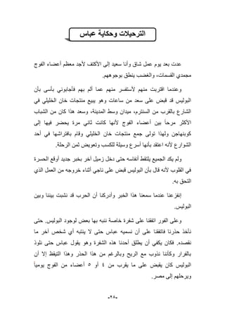 -25-
‫عباس‬ ‫وحكاٌة‬ ‫الترحٌالت‬
‫وأن‬ ‫شاق‬ ‫عمل‬ ‫ٌوم‬ ‫بعد‬ ‫عدت‬‫الفوج‬ ‫أعضاء‬ ‫معظم‬ ‫ألجد‬ ‫األكتؾ‬ ‫إلى‬ ‫سعٌد‬ ‫ا‬
.‫بوجوههم‬ ‫ٌنطق‬ ‫والؽضب‬ ،‫القسمات‬ ‫مجمدي‬
‫بؤن‬ ‫بؤسى‬ ً‫فؤجابون‬ ‫بهم‬ ‫ألم‬ ‫عما‬ ‫منهم‬ ‫ألستفسر‬ ‫منهم‬ ‫اقتربت‬ ‫وعندما‬
ً‫ف‬ ً‫الخلٌل‬ ‫خان‬ ‫منتجات‬ ‫ٌبٌع‬ ‫وهو‬ ‫ساعات‬ ‫من‬ ‫سعد‬ ‫على‬ ‫قبض‬ ‫قد‬ ‫البولٌس‬
‫ك‬ ‫هذا‬ ‫وسعد‬ ،‫المدٌنة‬ ‫وسط‬ ‫مٌدان‬ ،‫السنترم‬ ‫من‬ ‫بالقرب‬ ‫الشارع‬‫الشباب‬ ‫من‬ ‫ان‬
‫إلى‬ ‫فٌها‬ ‫ٌحضر‬ ‫مرة‬ ً‫ثان‬ ‫كانت‬ ‫ألنها‬ ‫الفوج‬ ‫أعضاء‬ ‫بٌن‬ ‫مرحا‬ ‫األكثر‬
‫أحد‬ ً‫ف‬ ‫بافتراشها‬ ‫وقام‬ ً‫الخلٌل‬ ‫خان‬ ‫منتجات‬ ‫جمع‬ ‫تولى‬ ‫ولهذا‬ ‫كوبنهاجن‬
.‫الرحلة‬ ‫ثمن‬ ‫وتعوٌض‬ ‫للكسب‬ ‫وسٌلة‬ ‫أسرع‬ ‫بؤنها‬ ‫اعتقد‬ ‫ألنه‬ ‫الشوارع‬
‫جدٌد‬ ‫بخبر‬ ‫آخر‬ ‫زمٌل‬ ‫دخل‬ ‫حتى‬ ‫أنفاسه‬ ‫ٌلتقط‬ ‫الجمٌع‬ ‫ٌكد‬ ‫ولم‬‫الحسرة‬ ‫أوقع‬
‫الذي‬ ‫العمل‬ ‫من‬ ‫خروجه‬ ‫أثناء‬ ً‫ناج‬ ‫على‬ ‫قبض‬ ‫البولٌس‬ ‫بؤن‬ ‫قال‬ ‫ألنه‬ ‫القلوب‬ ً‫ف‬
.‫به‬ ‫التحق‬
‫وبٌن‬ ‫بٌننا‬ ‫نشبت‬ ‫قد‬ ‫الحرب‬ ‫أن‬ ‫وأدركنا‬ ‫الخبر‬ ‫هذا‬ ‫سمعنا‬ ‫عندما‬ ‫إنفزعنا‬
‫البولٌس‬.
‫البولٌس‬ ‫لوجود‬ ‫بعض‬ ‫بها‬ ‫ننبه‬ ‫خاصة‬ ‫شفرة‬ ‫على‬ ‫اتفقنا‬ ‫الفور‬ ‫وعلى‬.‫حتى‬
‫أ‬ ‫على‬ ‫فاتفقنا‬ ‫حذرنا‬ ‫نؤخذ‬‫ما‬ ‫آخر‬ ‫شخص‬ ‫أي‬ ‫ٌنتبه‬ ‫ال‬ ‫حتى‬ ‫عباس‬ ‫نسمٌه‬ ‫ن‬
‫نقصده‬.‫نلوذ‬ ‫حتى‬ ‫عباس‬ ‫ٌقول‬ ‫وهو‬ ‫الشفرة‬ ‫هذه‬ ‫أحدنا‬ ‫ٌطلق‬ ‫أن‬ ً‫ٌكف‬ ‫فكان‬
‫أن‬ ‫إال‬ ‫التٌقظ‬ ‫وهذا‬ ‫الحذر‬ ‫هذا‬ ‫من‬ ‫وبالرؼم‬ ‫الرٌح‬ ‫مع‬ ‫نذوب‬ ‫وكؤننا‬ ‫بالفرار‬
‫من‬ ‫ٌقرب‬ ‫ما‬ ‫على‬ ‫ٌقبض‬ ‫كان‬ ‫البولٌس‬4‫أو‬5‫ٌومٌا‬ ‫الفوج‬ ‫من‬ ‫أعضاء‬
.‫مصر‬ ‫إلى‬ ‫وٌرحلهم‬
 