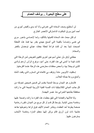 -36-
‫الحمام‬ ‫ٌرشف‬ .. ‫البحٌرة‬ ‫سطح‬ ‫على‬
‫م‬ ‫أجري‬ ‫وأقبض‬ ‫ٌدي‬ ‫أمد‬ ‫وأنا‬ ً‫ؼمرتن‬ ً‫الت‬ ‫السعادة‬ ‫وصؾ‬ ‫أستطٌع‬ ‫لن‬‫ن‬
‫الطازج‬ ‫األخضر‬ ً‫الدانمارك‬ ‫البنكنوت‬ ‫بورق‬ ‫أمٌن‬ ‫أحمد‬.
‫سري‬ ‫بشعور‬ ً‫إلحساس‬ ‫وإنما‬ ،‫بالتؤكٌد‬ ‫لكمٌتها‬ ‫السعادة‬ ‫هذه‬ ‫مبعث‬ ‫تكن‬ ‫لم‬
‫اللحظة‬ ‫هذه‬ ‫فمنذ‬ ‫بها‬ ‫ٌقدر‬ ‫جهدي‬ ‫أصبح‬ ً‫الت‬ ‫بالقٌمة‬ ‫وإحساسا‬ ً‫نفس‬ ً‫ف‬
‫بالفخر‬ ‫تومضان‬ ‫عٌناي‬ ‫جعلت‬ ‫لحظة‬ ‫فراؼا‬ ‫كنت‬ ‫أن‬ ‫بعد‬ ‫شٌبا‬ ‫أصبحت‬
.‫والسعادة‬
‫جعل‬ً‫الت‬ ‫الرحلة‬ ‫ثمن‬ ‫لتعوٌض‬ ‫كافٌٌن‬ ‫آخرٌن‬ ‫أسبوعٌن‬ ً‫عمل‬ ‫بؤن‬ ‫أوقن‬ ً‫تن‬
‫لوالدي‬ ‫أردهم‬ ‫الرأس‬ ‫مرفوع‬ ‫أعود‬ ‫حتى‬ ،‫الفترة‬ ‫هذه‬ ً‫ف‬ ‫أتمنى‬ ‫ما‬ ‫قٌمة‬ ‫كانت‬
‫اقترحتها‬ ‫عندما‬ ‫الرحلة‬ ‫هذه‬ ً‫معارض‬ ‫معتقدات‬ ‫وأدحض‬ ،‫بها‬ ‫ٌبخبل‬ ‫لم‬ ‫اللذٌن‬.
‫الذي‬ ‫السنترم‬ ً‫ف‬ ‫كالعادة‬ ً‫ب‬ ‫وتوقؾ‬ ‫عابدا‬ ‫األتوبٌس‬ ‫إستقلٌت‬‫أتؤمله‬ ‫وقفت‬
.‫الخبلب‬ ‫جماله‬ ‫بروعة‬ ‫وأتمتع‬
‫من‬ ‫تحوطه‬ ‫فسٌحٌن‬ ‫قسمٌن‬ ‫إلى‬ ‫ٌنقسم‬ ‫المدٌنة‬ ‫بوسط‬ ‫المٌدان‬ ‫هو‬ ‫فالسنترم‬
‫زالت‬ ‫ما‬ ً‫الت‬ ‫البدٌعة‬ ‫األوربٌة‬ ‫الفنٌة‬ ‫اللمسة‬ ‫ذات‬ ‫الكبلسٌكٌة‬ ً‫المبان‬ ‫جانب‬ ‫كل‬
.‫النهضة‬ ‫عصر‬ ‫منذ‬ ً‫العمران‬ ‫بطابعها‬ ‫محتفظة‬
‫بعظما‬ ‫تلٌق‬ ً‫الت‬ ‫والفخامة‬ ‫فاألبهة‬ ‫ولذا‬‫علٌها‬ ‫واضحة‬ ‫زالت‬ ‫ما‬ ‫الفترة‬ ‫هذه‬ ‫ء‬
‫رخامٌة‬ ‫نافورة‬ ‫المٌدان‬ ‫من‬ ‫مربع‬ ‫كل‬ ‫أو‬ ‫قسم‬ ‫كل‬ ‫ٌتوسط‬ .‫البلدٌة‬ ‫بمبنى‬ ‫وخاصة‬
‫مقاعد‬ ‫وتحوطها‬ ‫ثراها‬ ‫فوق‬ ‫األلٌؾ‬ ‫الحمام‬ ‫وٌنتشر‬ ‫العظماء‬ ‫أحد‬ ‫ٌعلوها‬ ‫ضخمة‬
‫األجانب‬ ‫وخاصة‬ ‫المارة‬ ‫معظم‬ ‫إلٌها‬ ‫ٌركن‬ ‫قاتم‬ ‫أزرق‬ ‫لون‬ ‫ذات‬ ‫خشبٌة‬
.‫علٌها‬ ‫ٌسترخون‬
 