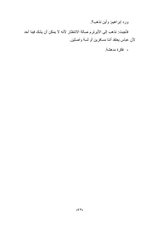 -49-
‫نذهب؟‬ ‫وأٌن‬ :‫إبراهٌم‬ ‫ورد‬.
‫أحد‬ ‫فٌنا‬ ‫ٌشك‬ ‫أن‬ ‫ٌمكن‬ ‫ال‬ ‫ألنه‬ ‫االنتظار‬ ‫صالة‬ ‫األٌرترم‬ ‫إلى‬ ‫نذهب‬ :‫فؤجبت‬
‫مساف‬ ‫أننا‬ ‫ٌعتقد‬ ‫عباس‬ ‫ألن‬‫واصلٌن‬ ‫لسة‬ ‫أو‬ ‫رٌن‬.
-.‫مدهشة‬ ‫فكرة‬
 