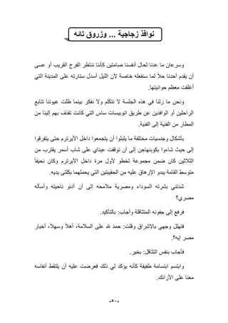 -52-
‫تائه‬ ‫وزروق‬ ... ‫زجاجٌة‬ ‫نوافذ‬
‫عسى‬ ‫أو‬ ‫القرٌب‬ ‫الفرج‬ ‫ننتظر‬ ‫كؤننا‬ ‫صامتٌن‬ ‫أنفسنا‬ ‫لحال‬ ‫عدنا‬ ‫ما‬ ‫وسرعان‬
ً‫الت‬ ‫المدٌنة‬ ‫على‬ ‫ستارته‬ ‫أسدل‬ ‫اللٌل‬ ‫ألن‬ ‫خاصة‬ ‫سنفعله‬ ‫لما‬ ‫حبل‬ ‫أحدنا‬ ‫ٌقدم‬ ‫أن‬
.‫حوانٌتها‬ ‫معظم‬ ‫أؼلقت‬
‫هذه‬ ً‫ف‬ ‫زلنا‬ ‫ما‬ ‫ونحن‬‫تتابع‬ ‫عٌوننا‬ ‫ظلت‬ ‫بٌنما‬ ‫نفكر‬ ‫وال‬ ‫نتكلم‬ ‫ال‬ ‫الجلسة‬
‫بهم‬ ‫تقذؾ‬ ‫كانت‬ ً‫الت‬ ‫ساس‬ ‫اتوبٌسات‬ ‫طرٌق‬ ‫عن‬ ‫الوافدٌن‬ ‫أو‬ ‫الراحلٌن‬‫إ‬‫من‬ ‫لٌنا‬
.‫الفنٌة‬ ‫إلى‬ ‫الفنٌة‬ ‫من‬ ‫المطار‬
‫ٌتفرقوا‬ ‫حتى‬ ‫األٌرترم‬ ‫داخل‬ ‫ٌتجمعوا‬ ‫أن‬ ‫ٌلبثوا‬ ‫ما‬ ‫مختلفة‬ ‫وجنسٌات‬ ‫بؤشكال‬
‫عٌن‬ ‫توقفت‬ ‫أن‬ ‫إلى‬ ‫بكوبنهاجن‬ ‫شاءوا‬ ‫حٌث‬ ‫إلى‬‫من‬ ‫ٌقترب‬ ‫أسمر‬ ‫شاب‬ ‫على‬ ‫اي‬
‫داخل‬ ‫مرة‬ ‫ألول‬ ‫تخطو‬ ‫مجموعة‬ ‫ضمن‬ ‫كان‬ ‫الثبلثٌن‬‫نحٌفا‬ ‫وكان‬ ‫األٌرترم‬
.‫ٌدٌه‬ ‫بكلتى‬ ‫ٌحملهما‬ ً‫الت‬ ‫الحقٌبتٌن‬ ‫من‬ ‫علٌه‬ ‫اإلرهاق‬ ‫ٌبدو‬ ‫القامة‬ ‫متوسط‬
‫وأسؤله‬ ‫ناحٌته‬ ‫أدنو‬ ‫أن‬ ‫إلى‬ ‫مبلمحه‬ ‫ومصرٌة‬ ‫السوداء‬ ‫بشرته‬ ً‫شدتن‬
‫مصري؟‬
:‫وأجاب‬ ‫المتثاقلة‬ ‫جفونه‬ ‫إلى‬ ‫فرفع‬.‫بالتؤكٌد‬
‫أخبار‬ ،‫وسهبل‬ ‫أهبل‬ ،‫السبلمة‬ ‫على‬ ‫هلل‬ ‫حمد‬ :‫وقلت‬ ‫باإلشراق‬ ً‫وجه‬ ‫فتهلل‬
‫إٌه؟‬ ‫مصر‬.
.‫بخٌر‬ :‫التثاقل‬ ‫بنفس‬ ‫فؤجاب‬
‫أنفاسه‬ ‫ٌلتقط‬ ‫أن‬ ‫علٌه‬ ‫فعرضت‬ ‫ذلك‬ ً‫ل‬ ‫ٌإكد‬ ‫كؤنه‬ ‫طفٌفة‬ ‫ابتسامة‬ ‫وابتسم‬
‫األرابك‬ ‫على‬ ‫معنا‬.
 