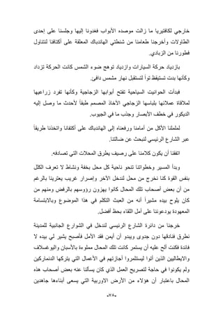 -95-
ً‫خارج‬‫لكافتٌرٌا‬‫زالت‬ ‫ما‬‫موصده‬‫إحدى‬ ‫على‬ ‫وجلسنا‬ ‫إلٌها‬ ‫فؽدونا‬ ‫األبواب‬
‫لنتناول‬ ‫أكتافنا‬ ‫على‬ ‫المعلقة‬ ‫الهاندباك‬ ً‫شنطت‬ ‫من‬ ‫طعامنا‬ ‫وأخرجنا‬ ‫الطاوالت‬
.‫الزبادي‬ ‫من‬ ‫فطورنا‬
‫الحرك‬ ‫كانت‬ ‫الشمس‬ ‫ضوء‬ ‫توهج‬ ‫وازدٌاد‬ ‫السٌارات‬ ‫حركة‬ ‫بازدٌاد‬‫تزداد‬ ‫ة‬
.‫دافا‬ ‫مشمس‬ ‫نهار‬ ‫لتستقبل‬ ‫توا‬ ‫تستٌقظ‬ ‫بدت‬ ‫وكؤنها‬
‫زراعٌها‬ ‫تفرد‬ ‫وكؤنها‬ ‫الزجاجٌة‬ ‫أبوابها‬ ‫تفتح‬ ‫السٌاحٌة‬ ‫الحوانٌت‬ ‫فبدأت‬
‫لمبلقاة‬‫إلٌه‬ ‫وصل‬ ‫ما‬ ‫ألحدث‬ ‫طبقا‬ ‫المصمم‬ ‫اآلخاذ‬ ً‫الزجاج‬ ‫بلباسها‬ ‫عمبلبها‬
.‫الجٌوب‬ ً‫ف‬ ‫ما‬ ‫وجذب‬ ‫األبصار‬ ‫خطؾ‬ ً‫ف‬ ‫الدٌكور‬
‫أمامنا‬ ‫من‬ ‫األكل‬ ‫لململنا‬‫طرٌقا‬ ‫واتخذنا‬ ‫أكتفانا‬ ‫على‬ ‫الهاندباك‬ ‫إلى‬ ‫ورفعناه‬
.‫ضالتنا‬ ‫عن‬ ‫لنبحث‬ ً‫الربٌس‬ ‫الشارع‬ ‫عبر‬
.‫تصادفه‬ ً‫الت‬ ‫المحبلت‬ ‫ٌطرق‬ ‫رصٌؾ‬ ‫على‬ ‫كبلمنا‬ ‫ٌكون‬ ‫أن‬ ‫اتفقنا‬
‫الكلل‬ ‫تعرؾ‬ ‫ال‬ ‫ونشاط‬ ‫بخفة‬ ‫محل‬ ‫كل‬ ‫ناحٌة‬ ‫تنحو‬ ‫وخطواتنا‬ ‫المسٌر‬ ‫وبدأ‬
ٌ‫ؼر‬ ‫وإصرار‬ ‫اآلخر‬ ‫لندخل‬ ‫محل‬ ‫من‬ ‫نخرج‬ ‫كنا‬ ‫القوة‬ ‫بنفس‬‫بالرؼم‬ ‫ٌعترٌنا‬ ‫ب‬
‫ٌهزون‬ ‫كانوا‬ ‫المحال‬ ‫تلك‬ ‫أصحاب‬ ‫بعض‬ ‫أن‬ ‫من‬‫من‬ ‫ومنهم‬ ‫بالرفض‬ ‫رإوسهم‬
‫وباالبتسامة‬ ‫الموضوع‬ ‫هذا‬ ً‫ف‬ ‫التكلم‬ ‫العبث‬ ‫من‬ ‫أنه‬ ‫مشٌرا‬ ‫بٌده‬ ‫ٌلوح‬ ‫كان‬
.‫أفضل‬ ‫بحظ‬ ‫اللقاء‬ ‫أمل‬ ‫على‬ ‫ٌودعوننا‬ ‫المعهودة‬
‫للمدٌنة‬ ‫الجانبٌة‬ ‫الشوارع‬ ً‫ف‬ ‫لندخل‬ ً‫الربٌس‬ ‫الشارع‬ ‫دابرة‬ ‫من‬ ‫خرجنا‬
‫نط‬‫بٌده‬ ً‫ل‬ ‫ٌشٌر‬ ‫فؤصبح‬ ‫األمل‬ ‫فقد‬ ‫أٌمن‬ ‫أن‬ ‫وٌبدو‬ ‫جدوى‬ ‫دون‬ ‫فنادقها‬ ‫رق‬‫ال‬
‫والٌوؼسبلؾ‬ ‫باألسبان‬ ‫مملوءة‬ ‫المحال‬ ‫تلك‬ ‫كانت‬ ‫ٌستمر‬ ‫أن‬ ‫علٌه‬ ‫ألح‬ ‫فكنت‬ ‫فابدة‬
‫الدنماركٌن‬ ‫ٌتركها‬ ً‫الت‬ ‫األعمال‬ ً‫ف‬ ‫أجازتهم‬ ‫لٌستثمروا‬ ‫أتوا‬ ‫الذٌن‬ ‫واالٌطالٌٌن‬
‫ٌس‬ ‫كان‬ ‫الذي‬ ‫العمل‬ ‫لتصرٌح‬ ‫حاجة‬ ً‫ف‬ ‫ٌكونوا‬ ‫ولم‬‫هذه‬ ‫أصحاب‬ ‫بعض‬ ‫عنه‬ ‫ؤلنا‬
‫جاهدٌن‬ ‫أبناءها‬ ‫ٌسعى‬ ً‫الت‬ ‫االوربٌة‬ ‫األرض‬ ‫من‬ ‫هإالء‬ ‫أن‬ ‫باعتبار‬ ‫المحال‬
 