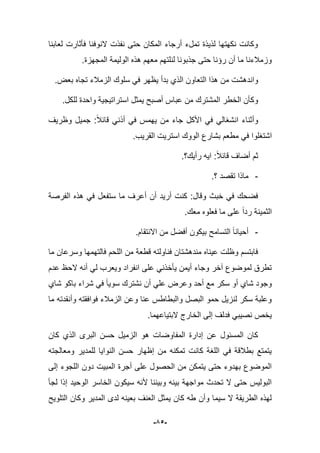 -55-
‫لعابنا‬ ‫فؤثارت‬ ‫النوفنا‬ ‫نفذت‬ ‫حتى‬ ‫المكان‬ ‫أرجاء‬ ‫تملء‬ ‫لذٌذة‬ ‫نكهتها‬ ‫وكانت‬
.‫المجهزة‬ ‫الولٌمة‬ ‫هذه‬ ‫معهم‬ ‫لنلتهم‬ ‫جذبونا‬ ‫حتى‬ ‫رإنا‬ ‫أن‬ ‫ما‬ ‫وزمبلءنا‬
‫تج‬ ‫الزمبلء‬ ‫سلوك‬ ً‫ف‬ ‫ٌظهر‬ ‫بدأ‬ ‫الذي‬ ‫التعاون‬ ‫هذا‬ ‫من‬ ‫واندهشت‬.‫بعض‬ ‫اه‬
.‫للكل‬ ‫واحدة‬ ‫استراتٌجٌة‬ ‫ٌمثل‬ ‫أصبح‬ ‫عباس‬ ‫من‬ ‫المشترك‬ ‫الخطر‬ ‫وكؤن‬
‫وظرٌؾ‬ ‫جمٌل‬ :‫قاببل‬ ً‫أذن‬ ً‫ف‬ ‫ٌهمس‬ ‫من‬ ‫جاء‬ ‫األكل‬ ً‫ف‬ ً‫انشؽال‬ ‫وأثناء‬
.‫القرٌب‬ ‫استرٌت‬ ‫الووك‬ ‫بشارع‬ ‫مطعم‬ ً‫ف‬ ‫اشتؽلوا‬
‫رأٌك؟‬ ‫اٌه‬ :‫قاببل‬ ‫أضاؾ‬ ‫ثم‬.
-‫؟‬ ‫تقصد‬ ‫ماذا‬.
‫ستفع‬ ‫ما‬ ‫أعرؾ‬ ‫أن‬ ‫أرٌد‬ ‫كنت‬ :‫وقال‬ ‫خبث‬ ً‫ف‬ ‫فضحك‬‫الفرصة‬ ‫هذه‬ ً‫ف‬ ‫ل‬
.‫معك‬ ‫فعلوه‬ ‫ما‬ ‫على‬ ‫ردا‬ ‫الثمٌنة‬
-.‫االنتقام‬ ‫من‬ ‫أفضل‬ ‫بٌكون‬ ‫التسامح‬ ‫أحٌانا‬
‫ما‬ ‫وسرعان‬ ‫فالتهمها‬ ‫اللحم‬ ‫من‬ ‫قطعة‬ ‫فناولته‬ ‫مندهشتان‬ ‫عٌناه‬ ‫وظلت‬ ‫فابتسم‬
‫عدم‬ ‫الحظ‬ ‫أنه‬ ً‫ل‬ ‫وٌعرب‬ ‫انفراد‬ ‫على‬ ً‫ٌؤخذن‬ ‫أٌمن‬ ‫وجاء‬ ‫آخر‬ ‫لموضوع‬ ‫تطرق‬
‫أن‬ ً‫عل‬ ‫وعرض‬ ‫أحد‬ ‫مع‬ ‫سكر‬ ‫أو‬ ‫شاي‬ ‫وجود‬‫شاي‬ ‫باكو‬ ‫شراء‬ ً‫ف‬ ‫سوٌا‬ ‫نشترك‬
‫ما‬ ‫وأنقدته‬ ‫فوافقته‬ ‫الزمبلء‬ ‫وعن‬ ‫عنا‬ ‫والبطاطس‬ ‫البصل‬ ‫حمو‬ ‫لنزٌل‬ ‫سكر‬ ‫وعلبة‬
.‫البتٌاعهما‬ ‫الخارج‬ ‫إلى‬ ‫فدلؾ‬ ً‫نصٌب‬ ‫ٌخص‬
‫كان‬ ‫الذي‬ ‫البرى‬ ‫حسن‬ ‫الزمٌل‬ ‫هو‬ ‫المفاوضات‬ ‫إدارة‬ ‫عن‬ ‫المسبول‬ ‫كان‬
ٌ‫للمد‬ ‫النواٌا‬ ‫حسن‬ ‫إظهار‬ ‫من‬ ‫تمكنه‬ ‫كانت‬ ‫اللؽة‬ ً‫ف‬ ‫بطبلقة‬ ‫ٌتمتع‬‫ومعالجته‬ ‫ر‬
‫إلى‬ ‫اللجوء‬ ‫دون‬ ‫المبٌت‬ ‫أجرة‬ ‫على‬ ‫الحصول‬ ‫من‬ ‫ٌتمكن‬ ‫حتى‬ ‫بهدوء‬ ‫الموضوع‬
‫إذا‬ ‫الوحٌد‬ ‫الخاسر‬ ‫سٌكون‬ ‫ألنه‬ ‫وبٌننا‬ ‫بٌنه‬ ‫مواجهة‬ ‫تحدث‬ ‫ال‬ ‫حتى‬ ‫البولٌس‬‫لجؤ‬
‫التلوٌح‬ ‫وكان‬ ‫المدٌر‬ ‫لدى‬ ‫بعٌنه‬ ‫العنؾ‬ ‫ٌمثل‬ ‫كان‬ ‫طه‬ ‫وأن‬ ‫سٌما‬ ‫ال‬ ‫الطرٌقة‬ ‫لهذه‬
 