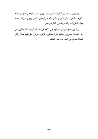 -14-
‫ٌستمتع‬ ‫منهم‬ ‫البعض‬ ‫حولها‬ ‫ٌنتشرون‬ ‫الؽرٌبة‬ ‫التقلٌدٌة‬ ‫بمبلبسهم‬ ‫والهٌبٌز‬
‫بعضه‬ ‫وراء‬ ‫ٌجري‬ ‫اآلخر‬ ‫والبعض‬ ‫ٌلعبه‬ ‫الذي‬ ‫الجٌتار‬ ‫على‬ ‫المنفرد‬ ‫بالعزؾ‬
‫راقص‬ ‫تابلوه‬ ‫ٌقدمون‬ ‫وكؤنهم‬ ‫النافورات‬ ‫حول‬.
ٌ‫ح‬ ‫بؤن‬ ‫بسلوكهم‬ ‫ٌإكدون‬‫من‬ ‫المعتدلون‬ ‫بٌنما‬ ‫العالم‬ ‫هذا‬ ً‫ف‬ ‫األهم‬ ً‫ه‬ ‫اتهم‬
‫وكؤن‬ ‫جٌدا‬ ‫طرٌقهم‬ ‫ٌعرفون‬ ‫الزمن‬ ‫ٌسابقون‬ ‫بقوة‬ ‫لهدفهم‬ ‫ٌسٌرون‬ ‫المدٌنة‬ ‫أهل‬
‫الهدؾ‬ ‫أجل‬ ‫من‬ ‫الفناء‬ ً‫ه‬ ‫عندهم‬ ‫الحٌاة‬.
 