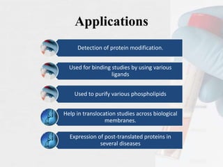 Applications
Detection of protein modification.
Used for binding studies by using various
ligands
Used to purify various phospholipids
Help in translocation studies across biological
membranes.
Expression of post-translated proteins in
several diseases
 